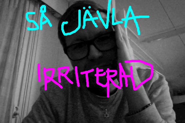 så jävla irriterad